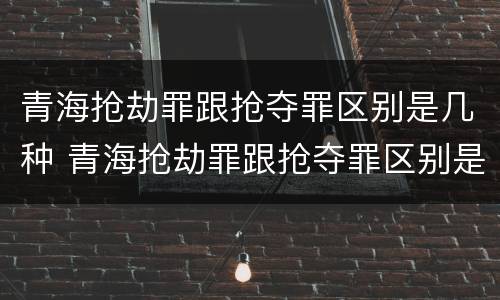 青海抢劫罪跟抢夺罪区别是几种 青海抢劫罪跟抢夺罪区别是几种情况