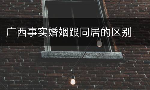 广西事实婚姻跟同居的区别
