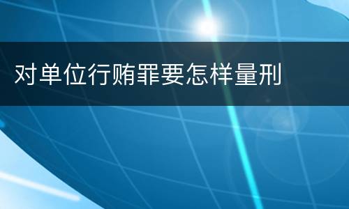 对单位行贿罪要怎样量刑