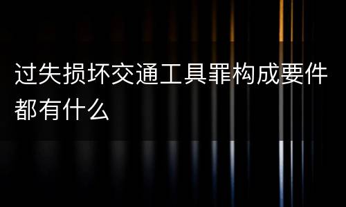 过失损坏交通工具罪构成要件都有什么