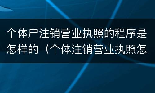 个体户注销营业执照的程序是怎样的（个体注销营业执照怎么操作）