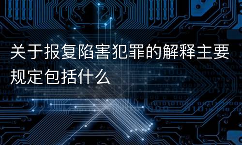 关于报复陷害犯罪的解释主要规定包括什么
