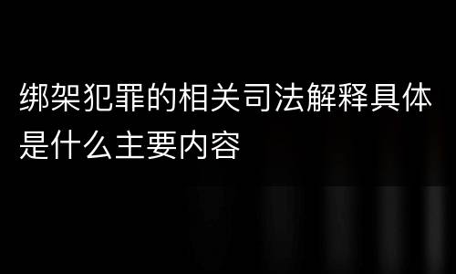 绑架犯罪的相关司法解释具体是什么主要内容