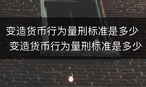 变造货币行为量刑标准是多少 变造货币行为量刑标准是多少