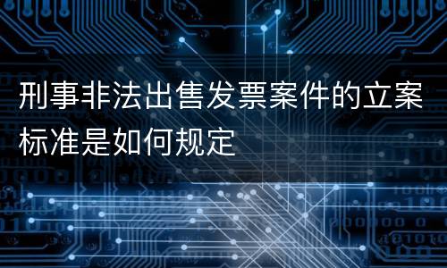 刑事非法出售发票案件的立案标准是如何规定
