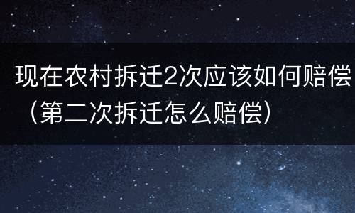 现在农村拆迁2次应该如何赔偿（第二次拆迁怎么赔偿）