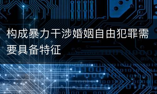 构成暴力干涉婚姻自由犯罪需要具备特征