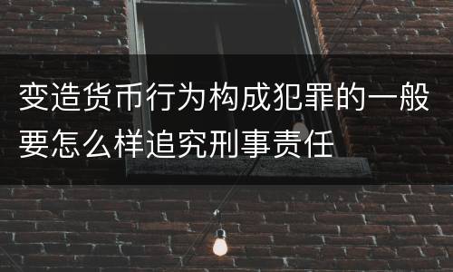 变造货币行为构成犯罪的一般要怎么样追究刑事责任