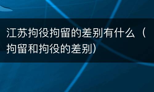 江苏拘役拘留的差别有什么（拘留和拘役的差别）