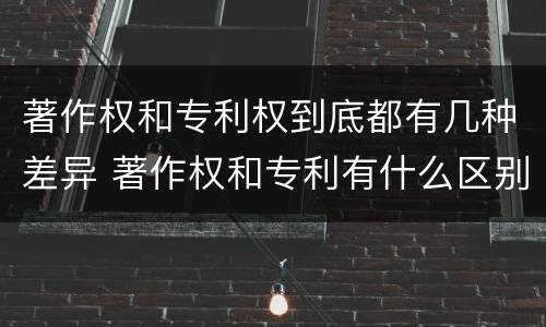 著作权和专利权到底都有几种差异 著作权和专利有什么区别