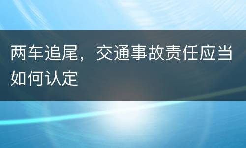 两车追尾，交通事故责任应当如何认定