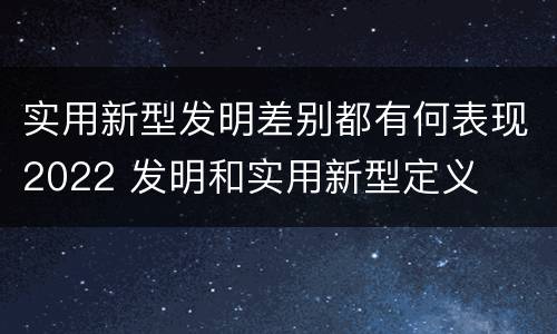 实用新型发明差别都有何表现2022 发明和实用新型定义
