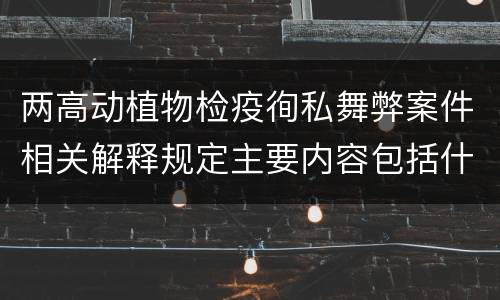 两高动植物检疫徇私舞弊案件相关解释规定主要内容包括什么