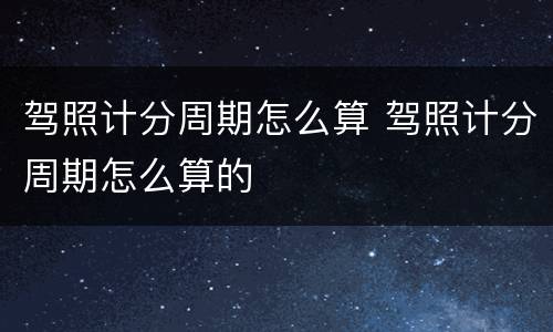 驾照计分周期怎么算 驾照计分周期怎么算的