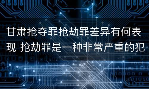 甘肃抢夺罪抢劫罪差异有何表现 抢劫罪是一种非常严重的犯罪