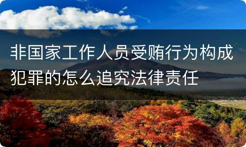 非国家工作人员受贿行为构成犯罪的怎么追究法律责任