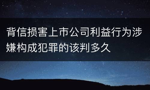 背信损害上市公司利益行为涉嫌构成犯罪的该判多久