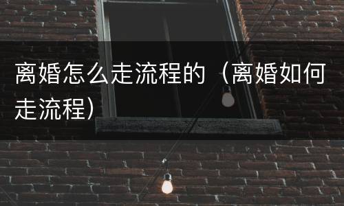 离婚怎么走流程的(离婚如何走流程)