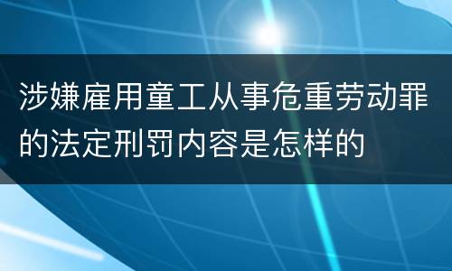 涉嫌雇用童工从事危重劳动罪的法定刑罚内容是怎样的
