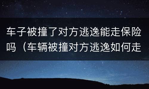 车子被撞了对方逃逸能走保险吗（车辆被撞对方逃逸如何走保险理赔）