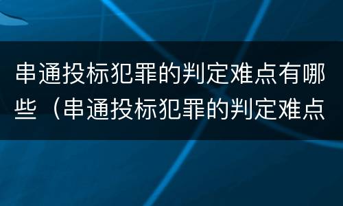 串通投标犯罪的判定难点有哪些（串通投标犯罪的判定难点有哪些问题）