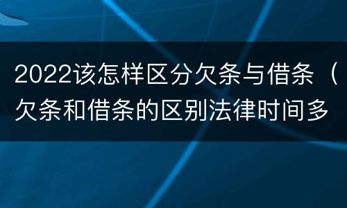2022该怎样区分欠条与借条（欠条和借条的区别法律时间多少年）