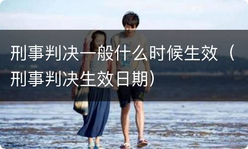 刑事判决一般什么时候生效（刑事判决生效日期）