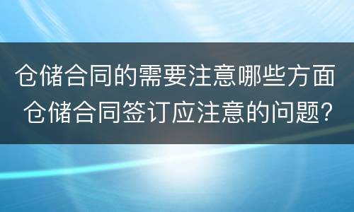 仓储合同的需要注意哪些方面 仓储合同签订应注意的问题?