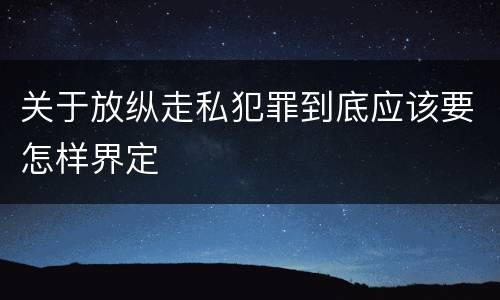 关于放纵走私犯罪到底应该要怎样界定