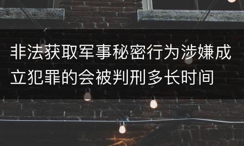 非法获取军事秘密行为涉嫌成立犯罪的会被判刑多长时间