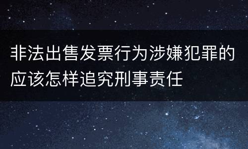 非法出售发票行为涉嫌犯罪的应该怎样追究刑事责任