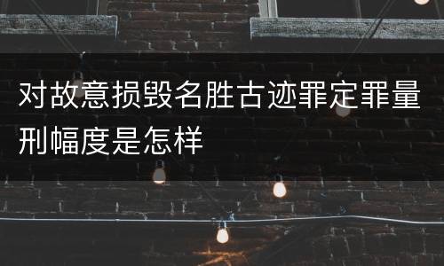 对故意损毁名胜古迹罪定罪量刑幅度是怎样