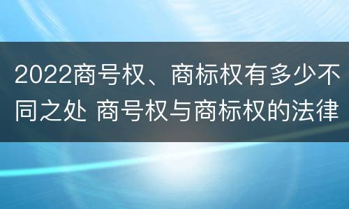 2022商号权、商标权有多少不同之处 商号权与商标权的法律冲突与解决