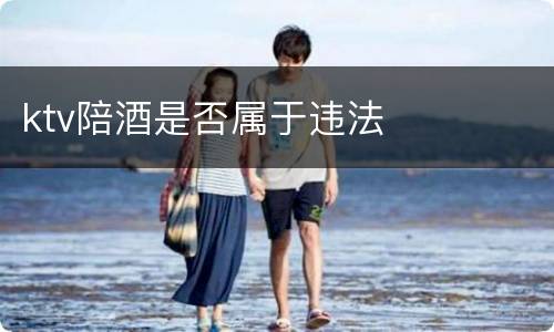 ktv陪酒是否属于违法