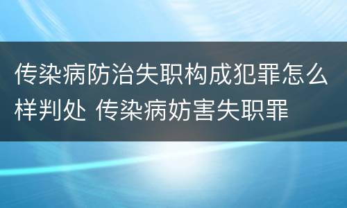 传染病防治失职构成犯罪怎么样判处 传染病妨害失职罪