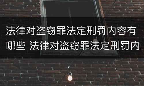 法律对盗窃罪法定刑罚内容有哪些 法律对盗窃罪法定刑罚内容有哪些要求