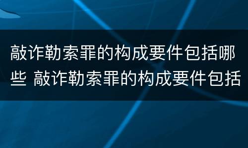 敲诈勒索罪的构成要件包括哪些 敲诈勒索罪的构成要件包括哪些方面