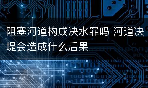 阻塞河道构成决水罪吗 河道决堤会造成什么后果