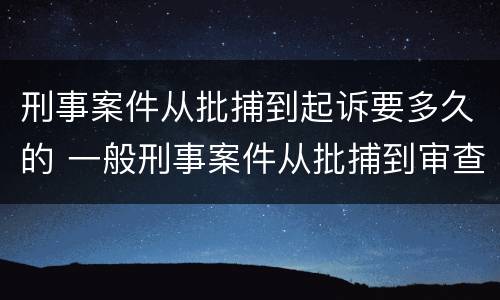 刑事案件从批捕到起诉要多久的 一般刑事案件从批捕到审查起诉要多久