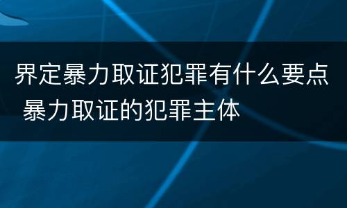 界定暴力取证犯罪有什么要点 暴力取证的犯罪主体
