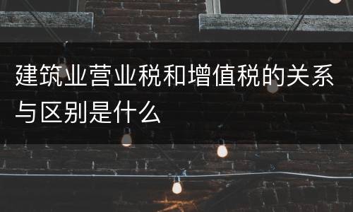 建筑业营业税和增值税的关系与区别是什么