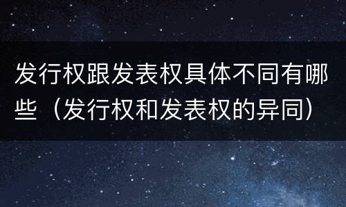发行权跟发表权具体不同有哪些（发行权和发表权的异同）