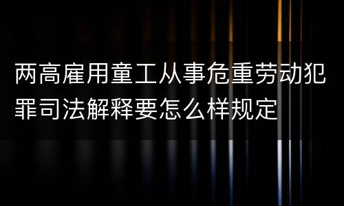 两高雇用童工从事危重劳动犯罪司法解释要怎么样规定