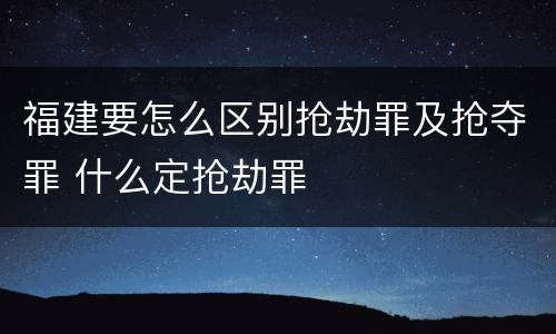 福建要怎么区别抢劫罪及抢夺罪 什么定抢劫罪