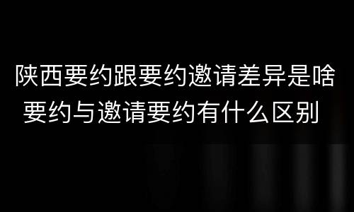 陕西要约跟要约邀请差异是啥 要约与邀请要约有什么区别