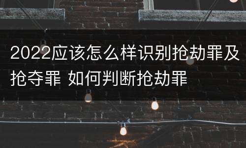 2022应该怎么样识别抢劫罪及抢夺罪 如何判断抢劫罪
