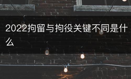 2022拘留与拘役关键不同是什么