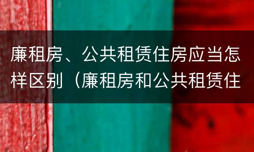 廉租房、公共租赁住房应当怎样区别（廉租房和公共租赁住房的区别）