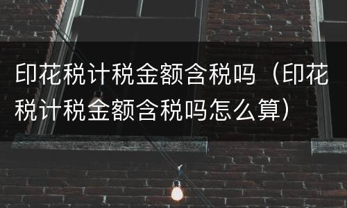 印花税计税金额含税吗（印花税计税金额含税吗怎么算）