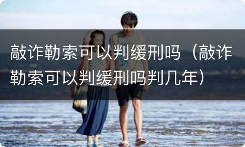 敲诈勒索可以判缓刑吗（敲诈勒索可以判缓刑吗判几年）